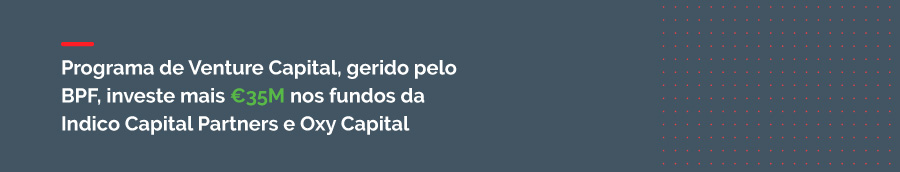 Programa de Venture Capital, gerido pelo BPF, investe mais 35 milhões de euros nos fundos da Indico Capital Partners e da Oxy Capital